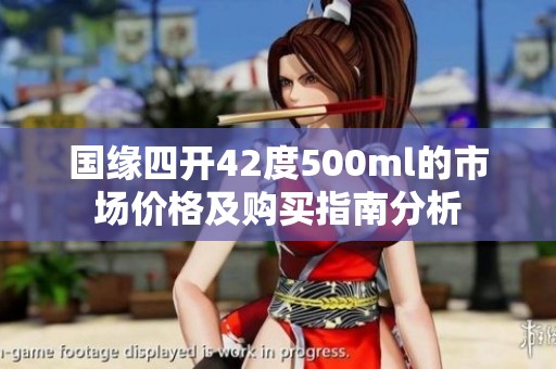 国缘四开42度500ml的市场价格及购买指南分析