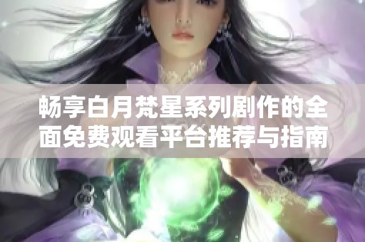 畅享白月梵星系列剧作的全面免费观看平台推荐与指南