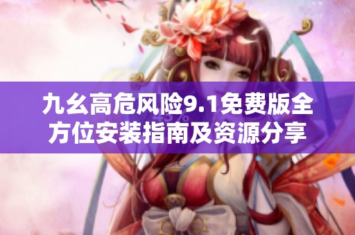 九幺高危风险9.1免费版全方位安装指南及资源分享