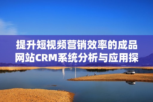 提升短视频营销效率的成品网站CRM系统分析与应用探讨