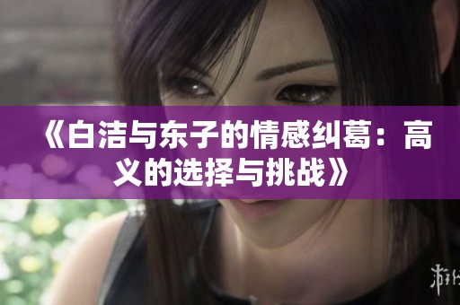 《白洁与东子的情感纠葛：高义的选择与挑战》