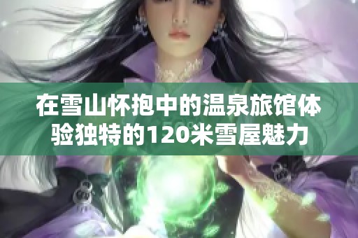 在雪山怀抱中的温泉旅馆体验独特的120米雪屋魅力