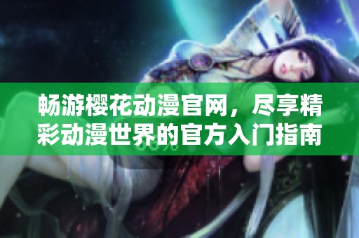 畅游樱花动漫官网，尽享精彩动漫世界的官方入门指南