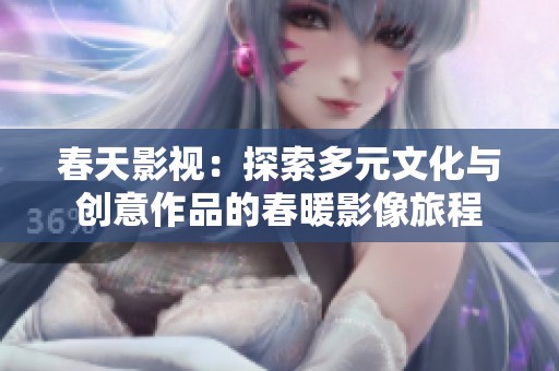 春天影视：探索多元文化与创意作品的春暖影像旅程
