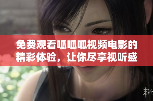 免费观看呱呱呱视频电影的精彩体验，让你尽享视听盛宴