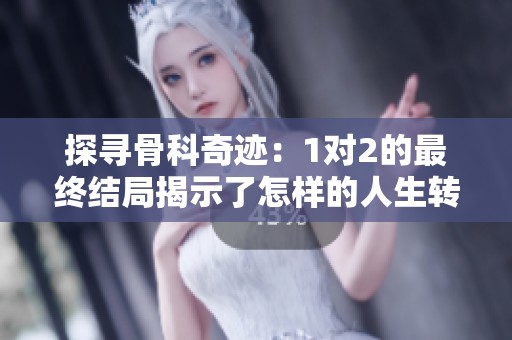 探寻骨科奇迹：1对2的最终结局揭示了怎样的人生转折
