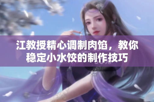 江教授精心调制肉馅，教你稳定小水饺的制作技巧