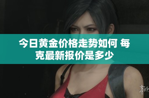 今日黄金价格走势如何 每克最新报价是多少
