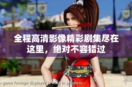 全程高清影像精彩剧集尽在这里，绝对不容错过