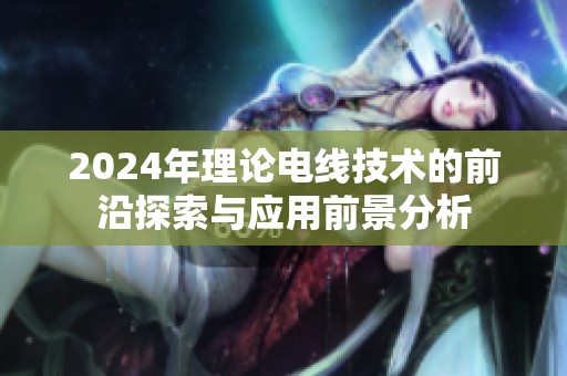 2024年理论电线技术的前沿探索与应用前景分析