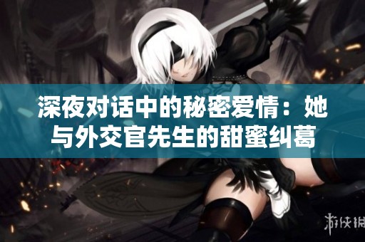 深夜对话中的秘密爱情：她与外交官先生的甜蜜纠葛