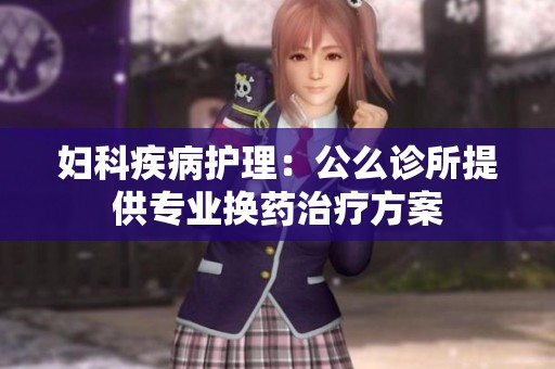 妇科疾病护理：公么诊所提供专业换药治疗方案