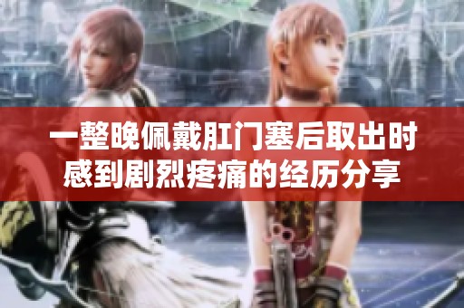 一整晚佩戴肛门塞后取出时感到剧烈疼痛的经历分享
