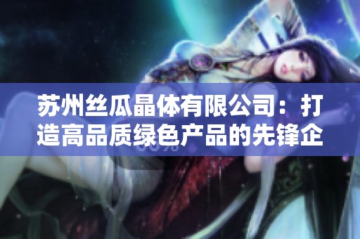 苏州丝瓜晶体有限公司：打造高品质绿色产品的先锋企业