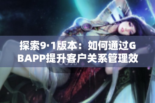 探索9·1版本：如何通过GBAPP提升客户关系管理效果
