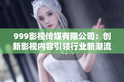 999影视传媒有限公司：创新影视内容引领行业新潮流