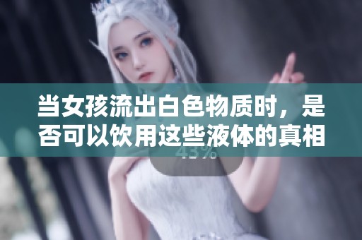 当女孩流出白色物质时，是否可以饮用这些液体的真相探讨