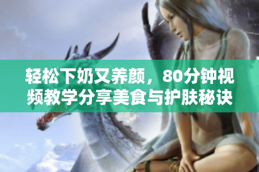 轻松下奶又养颜，80分钟视频教学分享美食与护肤秘诀