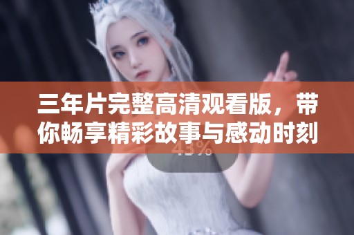 三年片完整高清观看版，带你畅享精彩故事与感动时刻