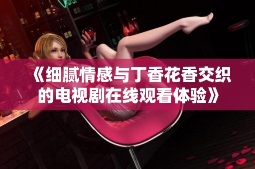 《细腻情感与丁香花香交织的电视剧在线观看体验》