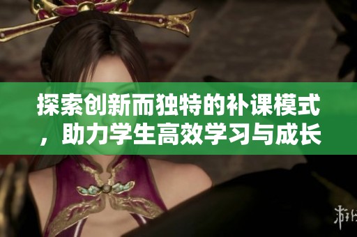 探索创新而独特的补课模式，助力学生高效学习与成长