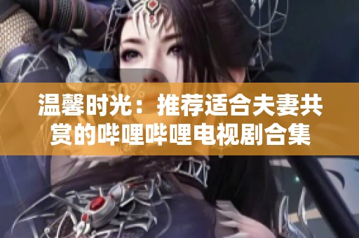 温馨时光：推荐适合夫妻共赏的哔哩哔哩电视剧合集