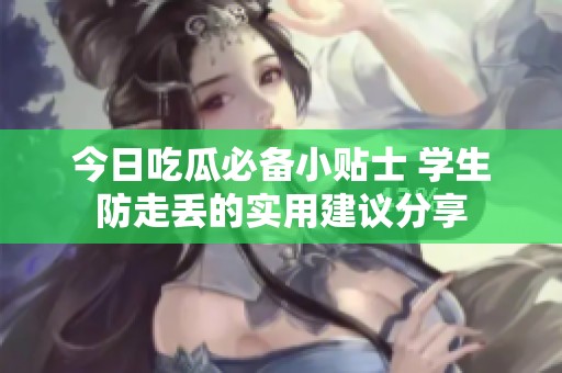 今日吃瓜必备小贴士 学生防走丢的实用建议分享