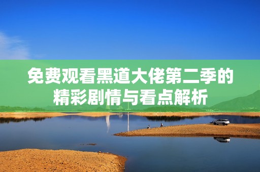 免费观看黑道大佬第二季的精彩剧情与看点解析