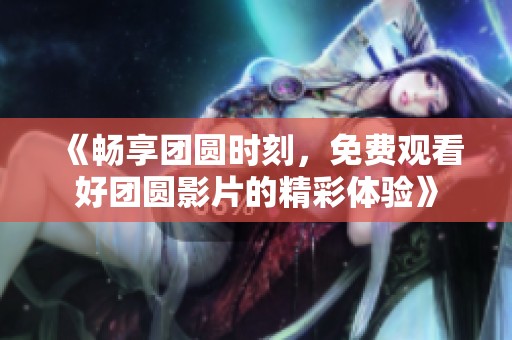 《畅享团圆时刻，免费观看好团圆影片的精彩体验》