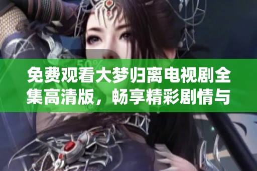免费观看大梦归离电视剧全集高清版，畅享精彩剧情与感人演绎