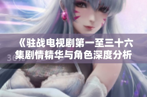 《驻战电视剧第一至三十六集剧情精华与角色深度分析》