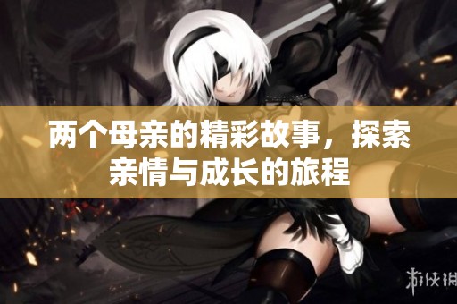 两个母亲的精彩故事，探索亲情与成长的旅程