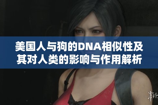 美国人与狗的DNA相似性及其对人类的影响与作用解析