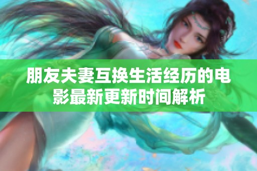 朋友夫妻互换生活经历的电影最新更新时间解析