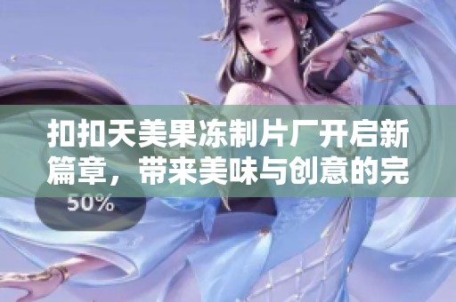 扣扣天美果冻制片厂开启新篇章，带来美味与创意的完美结合