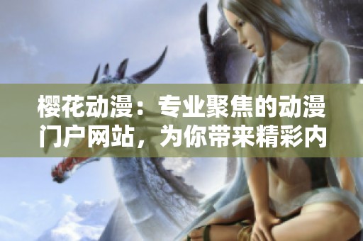樱花动漫：专业聚焦的动漫门户网站，为你带来精彩内容