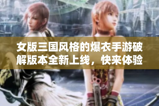 女版三国风格的爆衣手游破解版本全新上线，快来体验吧！