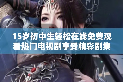 15岁初中生轻松在线免费观看热门电视剧享受精彩剧集生活