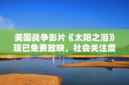 美国战争影片《太阳之泪》现已免费放映，社会关注度持续上升