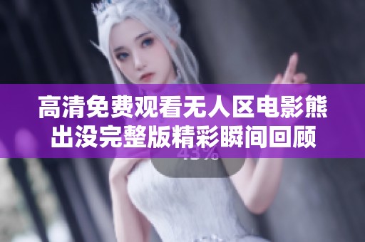 高清免费观看无人区电影熊出没完整版精彩瞬间回顾
