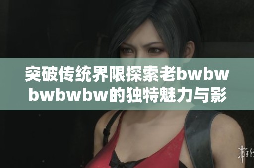 突破传统界限探索老bwbwbwbwbw的独特魅力与影响
