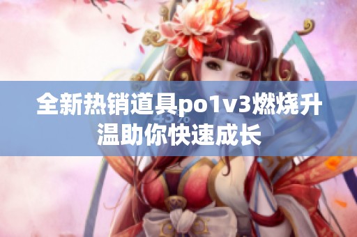 全新热销道具po1v3燃烧升温助你快速成长
