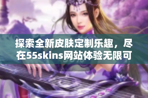 探索全新皮肤定制乐趣，尽在55skins网站体验无限可能