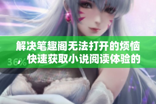 解决笔趣阁无法打开的烦恼，快速获取小说阅读体验的方法