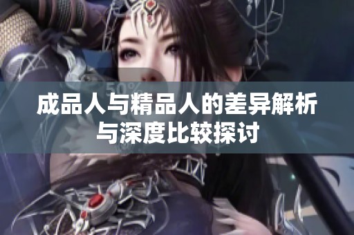 成品人与精品人的差异解析与深度比较探讨