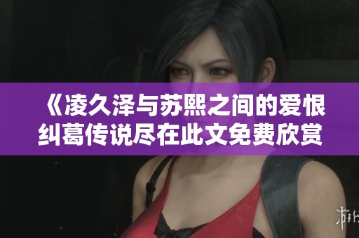 《凌久泽与苏熙之间的爱恨纠葛传说尽在此文免费欣赏》