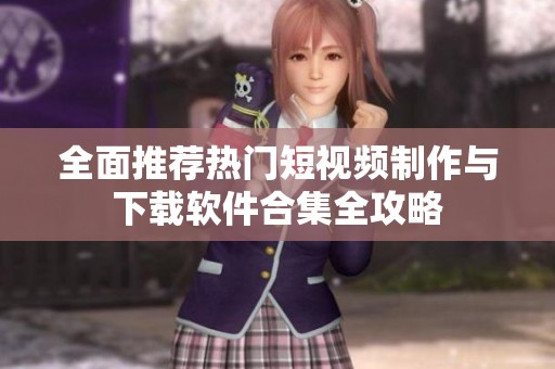 全面推荐热门短视频制作与下载软件合集全攻略