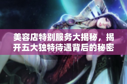 美容店特别服务大揭秘，揭开五大独特待遇背后的秘密