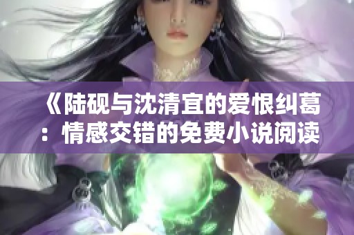 《陆砚与沈清宜的爱恨纠葛：情感交错的免费小说阅读》