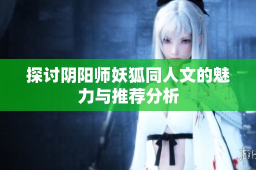 探讨阴阳师妖狐同人文的魅力与推荐分析